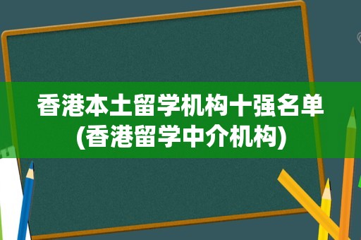 香港本土留学机构十强名单(香港留学中介机构)
