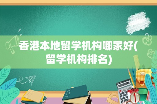 香港本地留学机构哪家好(留学机构排名)