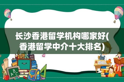 长沙香港留学机构哪家好(香港留学中介十大排名)