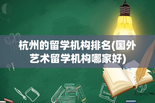 杭州的留学机构排名(国外艺术留学机构哪家好)