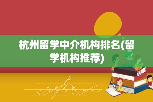 杭州留学中介机构排名(留学机构推荐)
