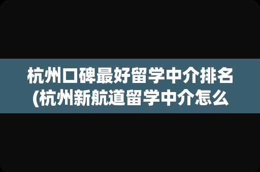 杭州口碑最好留学中介排名(杭州新航道留学中介怎么样)