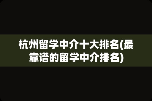 杭州留学中介十大排名(最靠谱的留学中介排名)