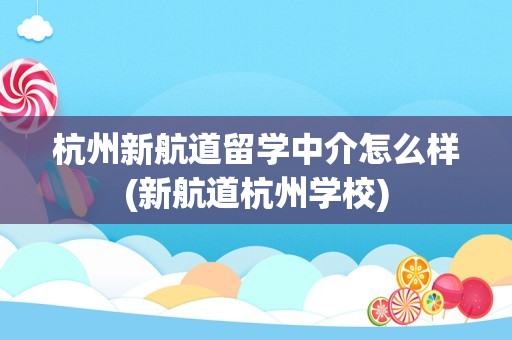 杭州新航道留学中介怎么样(新航道杭州学校)