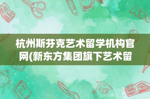 杭州斯芬克艺术留学机构官网(新东方集团旗下艺术留学机构)