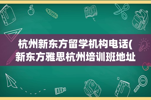 杭州新东方留学机构电话(新东方雅思杭州培训班地址)
