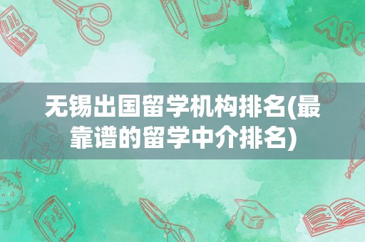 无锡出国留学机构排名(最靠谱的留学中介排名)