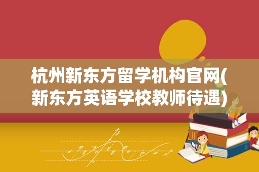 杭州新东方留学机构官网(新东方英语学校教师待遇)