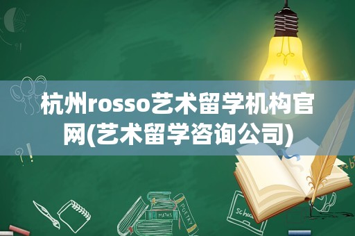 杭州rosso艺术留学机构官网(艺术留学咨询公司)