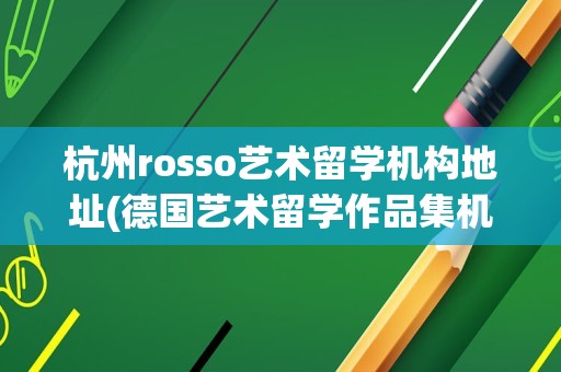 杭州rosso艺术留学机构地址(德国艺术留学作品集机构)