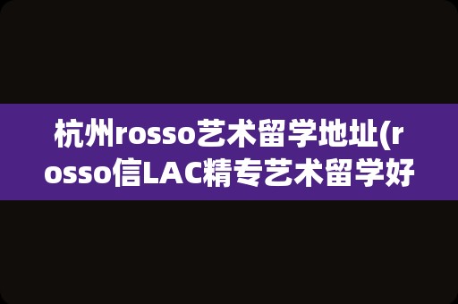 杭州rosso艺术留学地址(rosso信LAC精专艺术留学好)