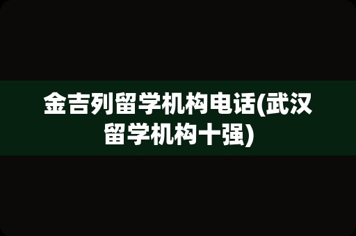金吉列留学机构电话(武汉留学机构十强)