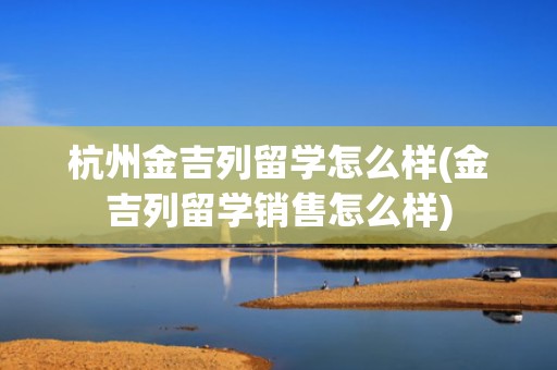 杭州金吉列留学怎么样(金吉列留学销售怎么样)