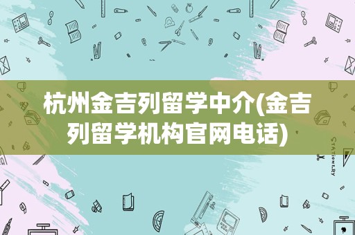 杭州金吉列留学中介(金吉列留学机构官网电话)