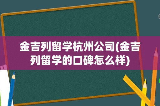 金吉列留学杭州公司(金吉列留学的口碑怎么样)