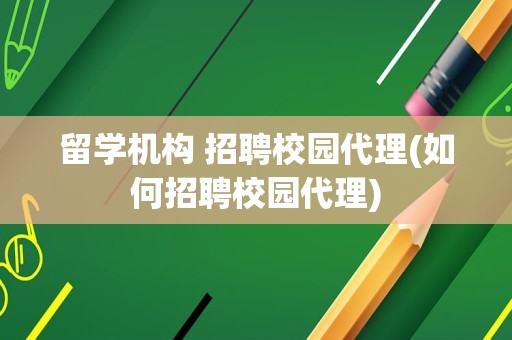 留学机构 招聘校园代理(如何招聘校园代理)