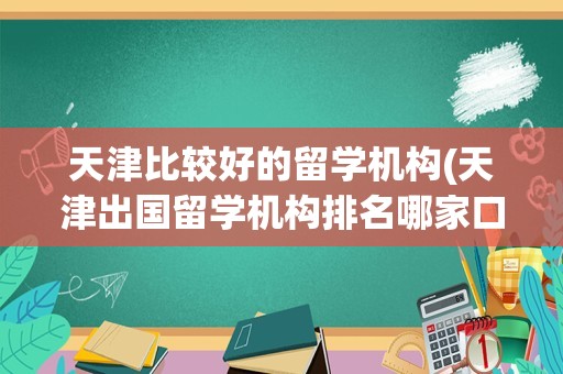 天津比较好的留学机构(天津出国留学机构排名哪家口碑)