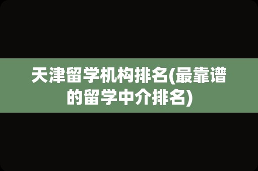 天津留学机构排名(最靠谱的留学中介排名)