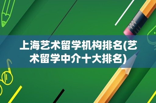 上海艺术留学机构排名(艺术留学中介十大排名)