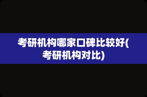 考研机构哪家口碑比较好(考研机构对比)