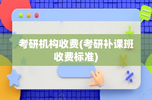 考研机构收费(考研补课班收费标准)