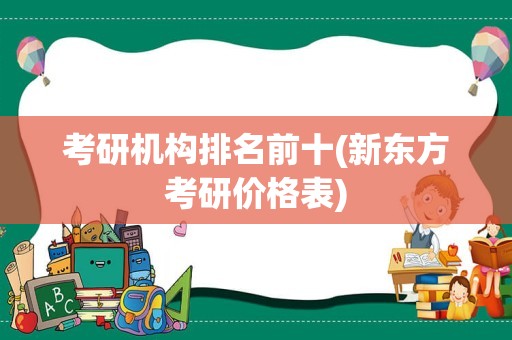 考研机构排名前十(新东方考研价格表)