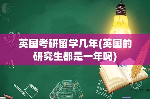 英国考研留学几年(英国的研究生都是一年吗)