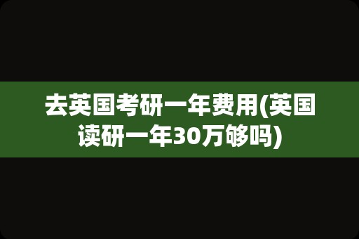 去英国考研一年费用(英国读研一年30万够吗)