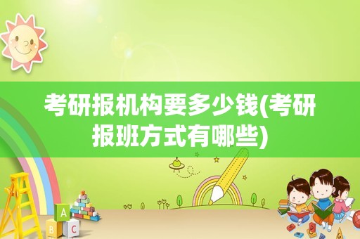 考研报机构要多少钱(考研报班方式有哪些)