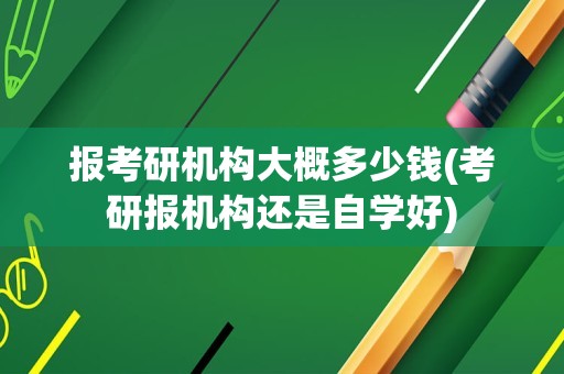 报考研机构大概多少钱(考研报机构还是自学好)