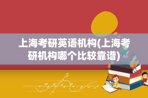 上海考研英语机构(上海考研机构哪个比较靠谱)