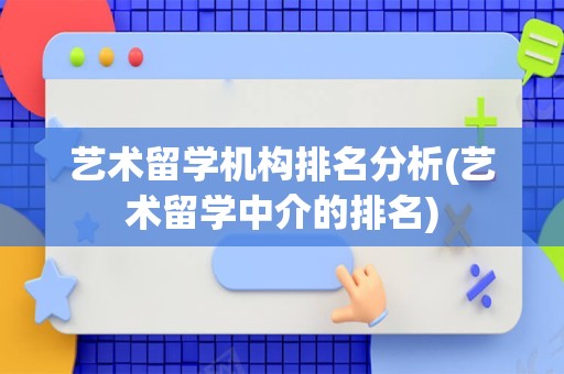艺术留学机构排名分析(艺术留学中介的排名)