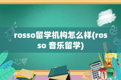 rosso留学机构怎么样(rosso 音乐留学)