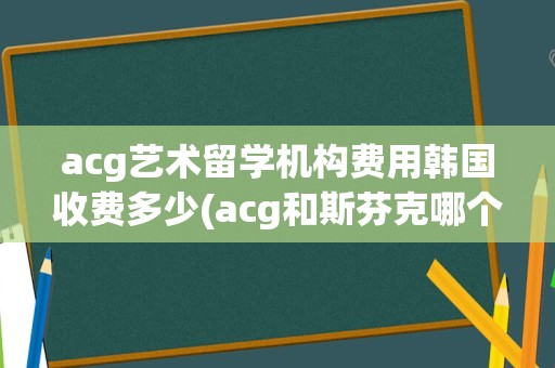 acg艺术留学机构费用韩国收费多少(acg和斯芬克哪个机构好)