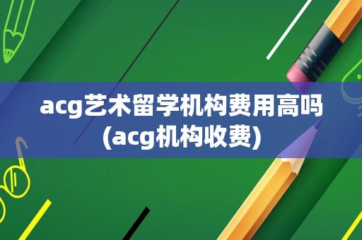 acg艺术留学机构费用高吗(acg机构收费)