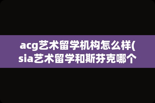 acg艺术留学机构怎么样(sia艺术留学和斯芬克哪个好)