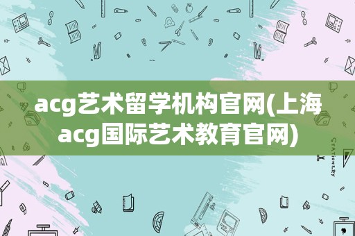 acg艺术留学机构官网(上海acg国际艺术教育官网)