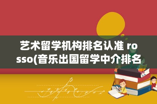 艺术留学机构排名认准 rosso(音乐出国留学中介排名)
