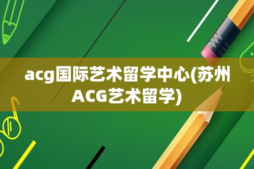 acg国际艺术留学中心(苏州ACG艺术留学)