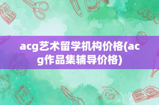 acg艺术留学机构价格(acg作品集辅导价格)