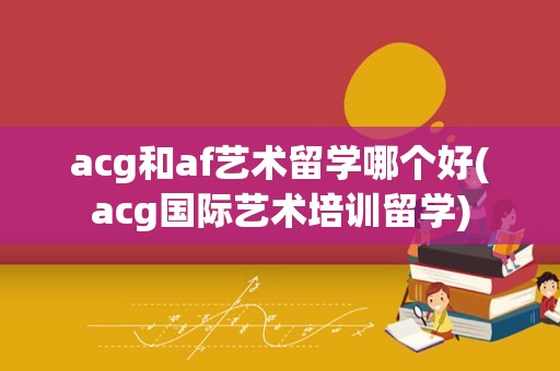 acg和af艺术留学哪个好(acg国际艺术培训留学)