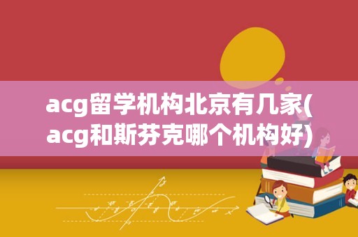 acg留学机构北京有几家(acg和斯芬克哪个机构好)