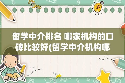 留学中介排名 哪家机构的口碑比较好(留学中介机构哪个比较好)