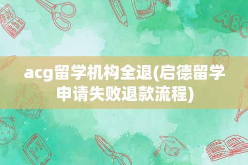 acg留学机构全退(启德留学申请失败退款流程)