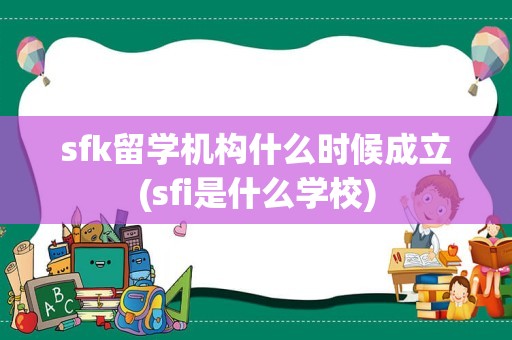sfk留学机构什么时候成立(sfi是什么学校)
