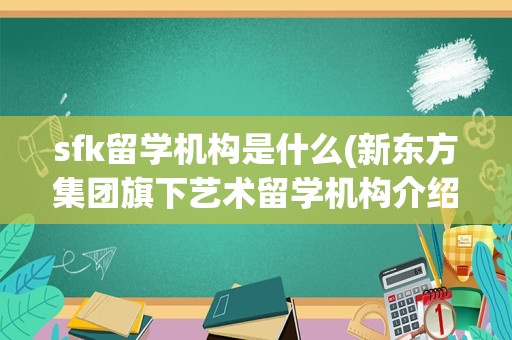 sfk留学机构是什么(新东方集团旗下艺术留学机构介绍)