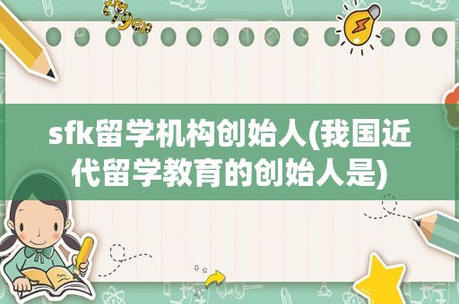 sfk留学机构创始人(我国近代留学教育的创始人是)