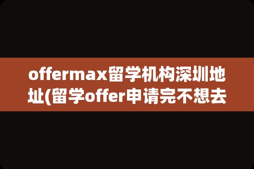 offermax留学机构深圳地址(留学offer申请完不想去了)