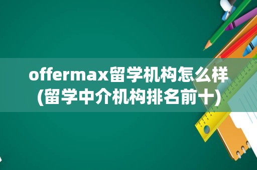 offermax留学机构怎么样(留学中介机构排名前十)