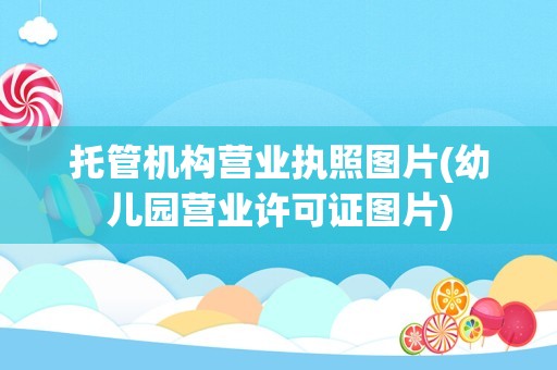 托管机构营业执照图片(幼儿园营业许可证图片)